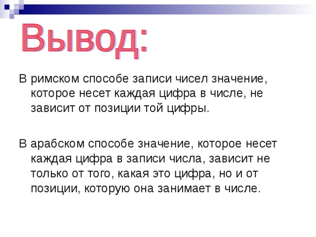 В римском способе записи чисел значение, которое несет каждая цифра в числе, не зависит от позиции той цифры. В арабском способе значение, которое несет каждая цифра в записи числа, зависит не только от того, какая это цифра, но и от позиции, которую она занимает в числе.