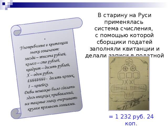 В старину на Руси применялась  система счисления,  с помощью которой сборщики податей заполняли квитанции и делали записи в податной тетради.  = 1 232 руб. 24 коп.