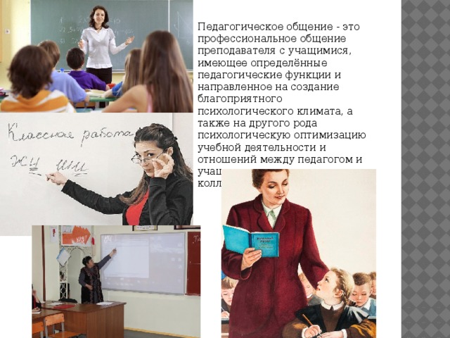 Педагогическое общение - это профессиональное общение преподавателя с учащимися, имеющее определённые педагогические функции и направленное на создание благоприятного психологического климата, а также на другого рода психологическую оптимизацию учебной деятельности и отношений между педагогом и учащимися и внутри данного коллектива.