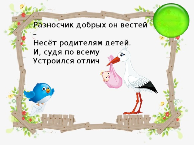 Разносчик добрых он вестей –   Несёт родителям детей.   И, судя по всему, смекалист:   Устроился отлично…