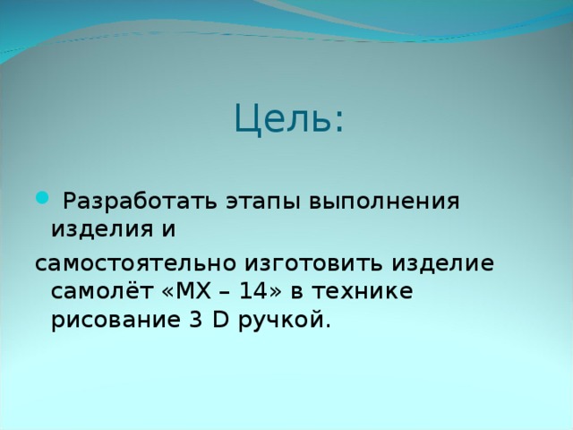Цель:   Разработать этапы выполнения изделия и самостоятельно изготовить изделие самолёт «МХ – 14» в технике рисование 3 D ручкой.