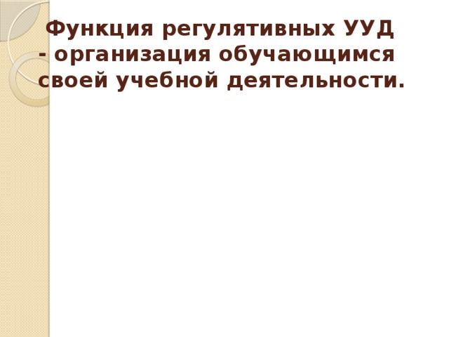 Функция регулятивных УУД - организация обучающимся своей учебной деятельности.