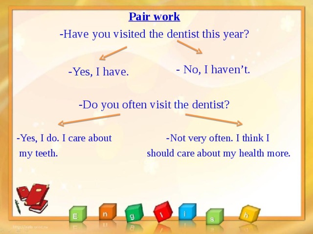 Pair work -Have you visited the dentist this year?  - No, I haven’t. -Do you often visit the dentist? -Yes, I do. I care about -Not very often. I think I  my teeth. should care about my health more. -Yes, I have.