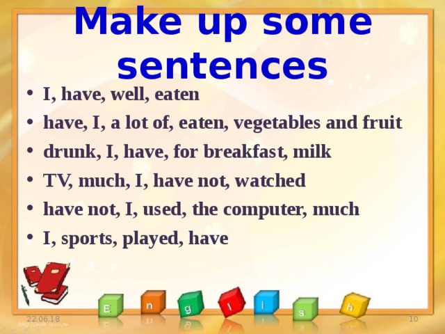 Make up some sentences I, have, well, eaten have, I, a lot of, eaten, vegetables and fruit drunk, I, have, for breakfast, milk TV, much, I, have not, watched have not, I, used, the computer, much I, sports, played, have 22.06.18