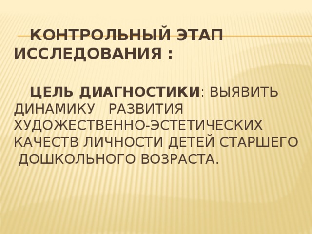 Контрольный этап исследования :    Цель диагностики : выявить динамику развития художественно-эстетических качеств личности детей старшего дошкольного возраста.