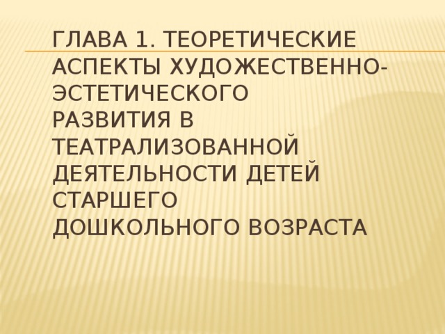 Глава 1. Теоретические аспекты художественно-эстетического  развития в театрализованной деятельности детей старшего  дошкольного возраста