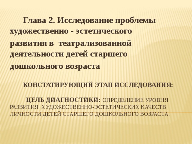 Глава 2. Исследование проблемы художественно - эстетического развития в театрализованной деятельности детей старшего дошкольного возраста  КОНСТАТИРУЮЩИЙ ЭТАП ИССЛЕДОВАНИЯ:     Цель диагностики: определЕНИЕ уровня развитиЯ художественно-эстетических качеств личности детей старшего дошкольного возраста.