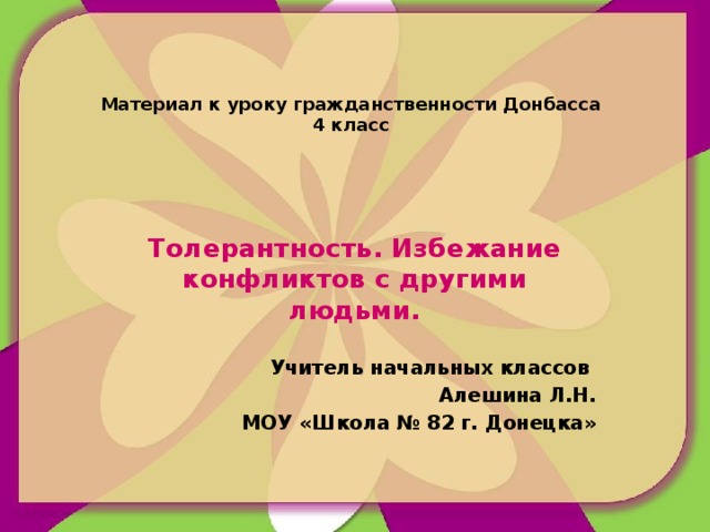 Материал к уроку гражданственности Донбасса  4 класс    Толерантность. Избежание конфликтов с другими людьми.  Учитель начальных классов Алешина Л.Н. МОУ «Школа № 82 г. Донецка»