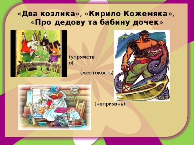 « Два козлика », « Кирило Кожемяка »,  « Про дедову та бабину дочек » (упрямство) (жестокость) (неприязнь)