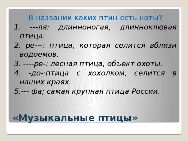 В названии каких птиц есть ноты? 1. ---ля: длинноногая, длинноклювая птица. 2. ре---: птица, которая селится вблизи водоемов. 3. ----ре-: лесная птица, объект охоты. 4. -до-:птица с хохолком, селится в наших краях. 5.--- фа; самая крупная птица России. «Музыкальные птицы»