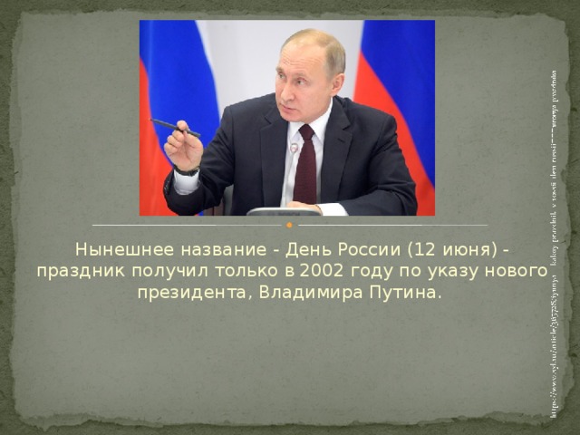 Нынешнее название - День России (12 июня) - праздник получил только в 2002 году по указу нового президента, Владимира Путина.