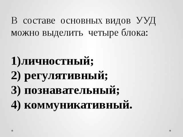 В составе основных видов УУД можно выделить четыре блока: личностный;  регулятивный; 3) познавательный; 4) коммуникативный.