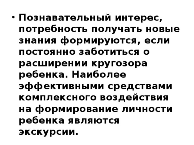 Познавательный интерес, потребность получать новые знания формируются, если постоянно заботиться о расширении кругозора ребенка. Наиболее эффективными средствами комплексного воздействия на формирование личности ребенка являются экскурсии.