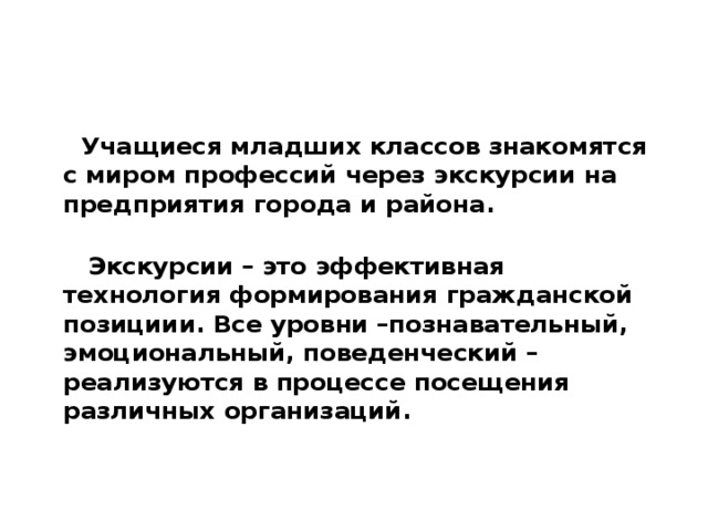   Учащиеся младших классов знакомятся с миром профессий через экскурсии на предприятия города и района.  Экскурсии – это эффективная технология формирования гражданской позициии. Все уровни –познавательный, эмоциональный, поведенческий – реализуются в процессе посещения различных организаций.