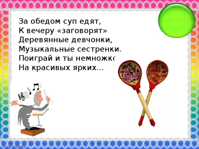 За обедом суп едят, К вечеру «заговорят» Деревянные девчонки, Музыкальные сестренки. Поиграй и ты немножко На красивых ярких...