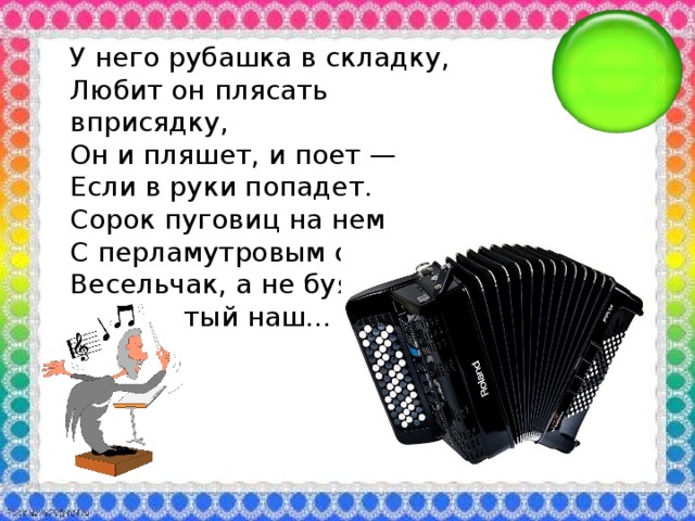 У него рубашка в складку, Любит он плясать вприсядку, Он и пляшет, и поет — Если в руки попадет. Сорок пуговиц на нем С перламутровым огнем. Весельчак, а не буян Голосистый наш...