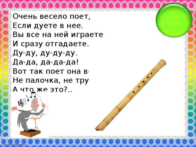 Очень весело поет, Если дуете в нее. Вы все на ней играете И сразу отгадаете. Ду-ду, ду-ду-ду. Да-да, да-да-да! Вот так поет она всегда. Не палочка, не трубочка, А что же это?..