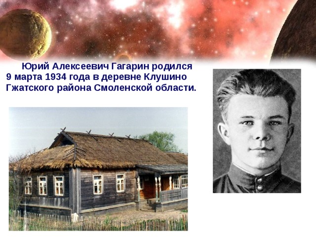 Юрий Алексеевич Гагарин родился 9 марта 1934 года в деревне Клушино Гжатского района Смоленской области.