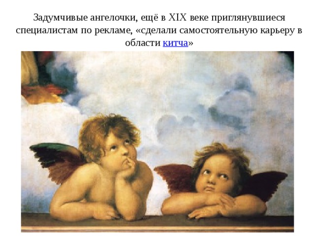 Задумчивые ангелочки, ещё в XIX веке приглянувшиеся специалистам по рекламе, «сделали самостоятельную карьеру в области  китча »