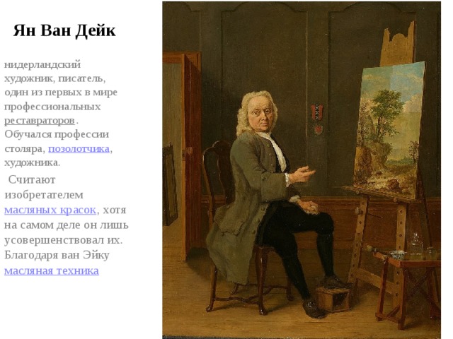 Ян Ван Дейк  нидерландский художник, писатель, один из первых в мире профессиональных  реставраторов .  Обучался профессии столяра,  позолотчика , художника.  Считают изобретателем  масляных красок , хотя на самом деле он лишь усовершенствовал их. Благодаря ван Эйку  масляная техника  