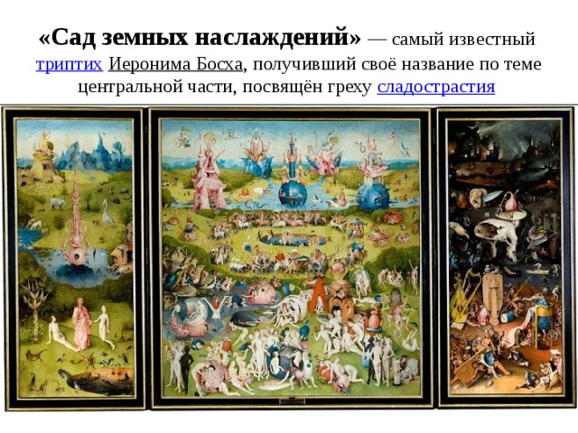 «Сад земных наслаждений»  — самый известный  триптих   Иеронима Босха , получивший своё название по теме центральной части, посвящён греху  сладострастия  