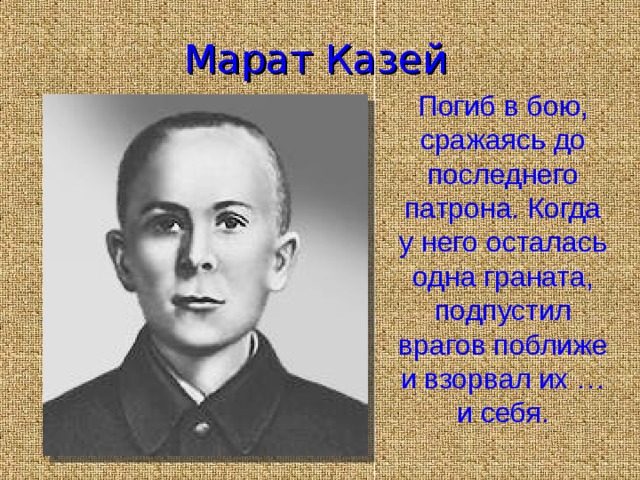 Марат Казей Погиб в бою, сражаясь до последнего патрона. Когда у него осталась одна граната, подпустил врагов поближе и взорвал их …и себя.