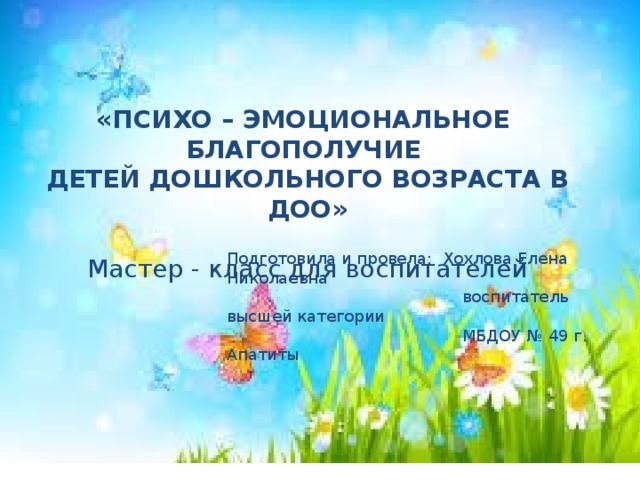 «ПСИХО – ЭМОЦИОНАЛЬНОЕ БЛАГОПОЛУЧИЕ ДЕТЕЙ ДОШКОЛЬНОГО ВОЗРАСТА В ДОО» Мастер - класс для воспитателей  Подготовила и провела: Хохлова Елена Николаевна  воспитатель высшей категории  МБДОУ № 49 г. Апатиты