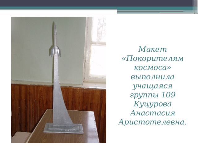 Макет «Покорителям космоса» выполнила учащаяся группы 109  Куцурова Анастасия Аристотелевна.