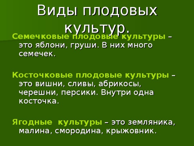 Виды плодовых культур. Семечковые плодовые культуры – это яблони, груши. В них много семечек. Косточковые плодовые культуры – это вишни, сливы, абрикосы, черешни, персики. Внутри одна косточка. Ягодные культуры – это земляника, малина, смородина, крыжовник.