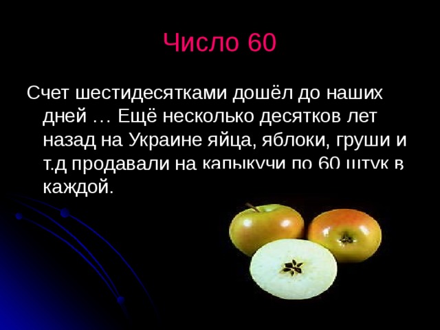 Число 60 Счет шестидесятками дошёл до наших дней … Ещё несколько десятков лет назад на Украине яйца, яблоки, груши и т.д продавали на капыкучи по 60 штук в каждой.