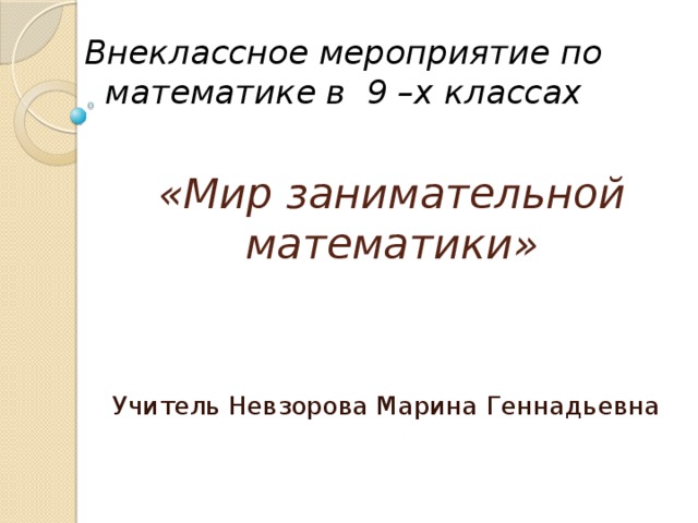Внеклассное мероприятие по математике в 9 –х классах «Мир занимательной математики» Учитель Невзорова Марина Геннадьевна