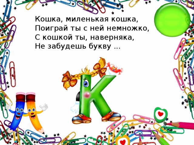 Кошка, миленькая кошка,   Поиграй ты с ней немножко,  С кошкой ты, наверняка,  Не забудешь букву ...