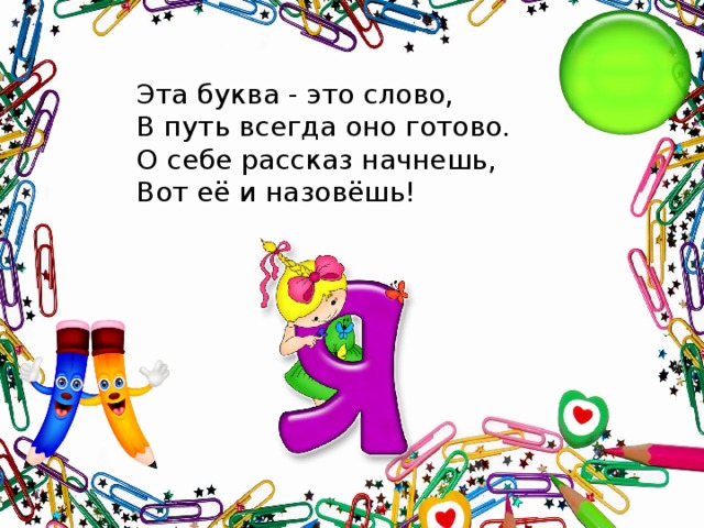 Эта буква - это слово,  В путь всегда оно готово.  О себе рассказ начнешь,  Вот её и назовёшь!