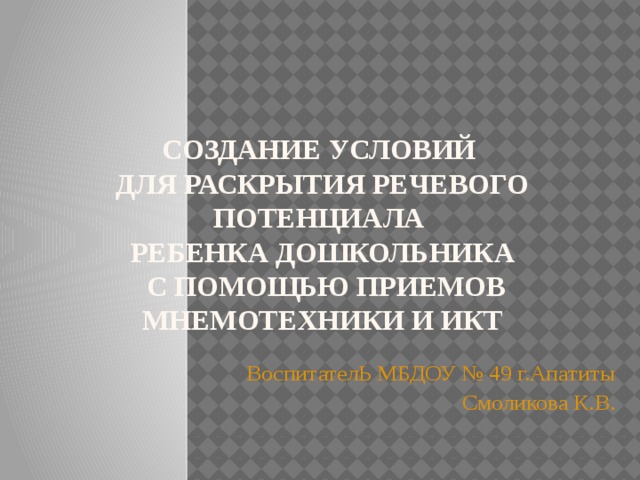 СОЗДАНИЕ УСЛОВИЙ  ДЛЯ РАСКРЫТИЯ РЕЧЕВОГО ПОТЕНЦИАЛА  РЕБЕНКА ДОШКОЛЬНИКА  С ПОМОЩЬЮ приемов МНЕМОТЕХНИКИ И ИКТ ВоспитателЬ МБДОУ № 49 г.Апатиты Смоликова К.В.