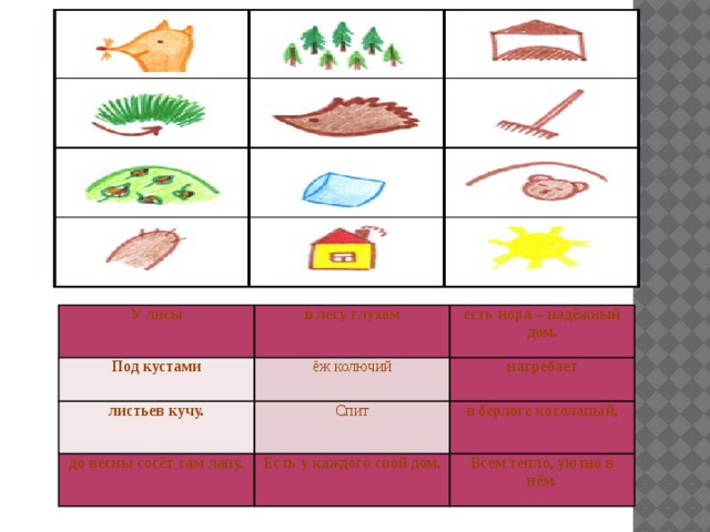 У лисы Под кустами в лесу глухом есть нора – надёжный дом. ёж колючий листьев кучу. нагребает до весны сосёт там лапу. Спит в берлоге косолапый, Есть у каждого свой дом. Всем тепло, уютно в нём.