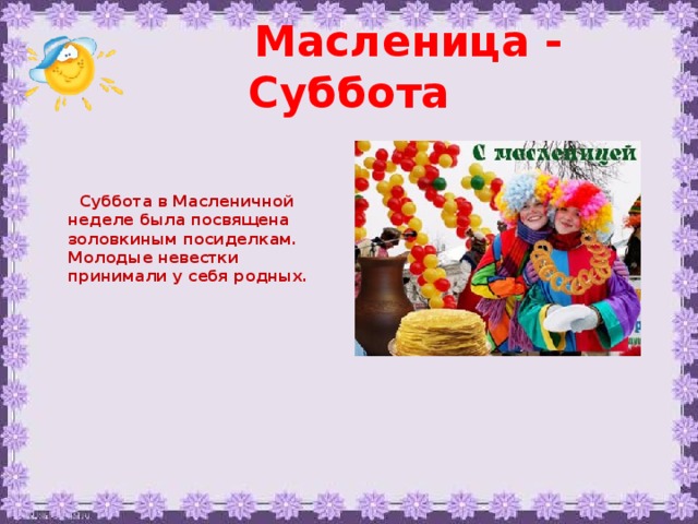 Масленица - Суббота     Суббота в Масленичной неделе была посвящена золовкиным посиделкам. Молодые невестки принимали у себя родных.