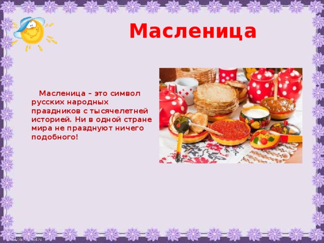 Масленица     Масленица – это символ русских народных праздников с тысячелетней историей. Ни в одной стране мира не празднуют ничего подобного!