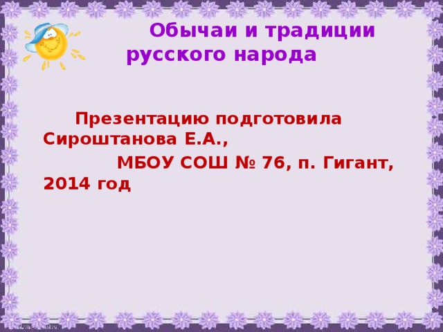 Обычаи и традиции русского народа  Презентацию подготовила Сироштанова Е.А.,  МБОУ СОШ № 76, п. Гигант, 2014 год