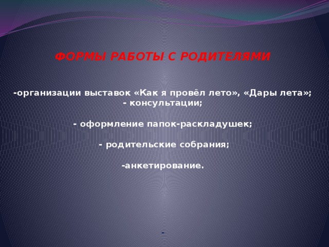 ФОРМЫ РАБОТЫ С РОДИТЕЛЯМИ    -организации выставок «Как я провёл лето», «Дары лета»;  - консультации;   - оформление папок-раскладушек;   - родительские собрания;   -анкетирование.        -