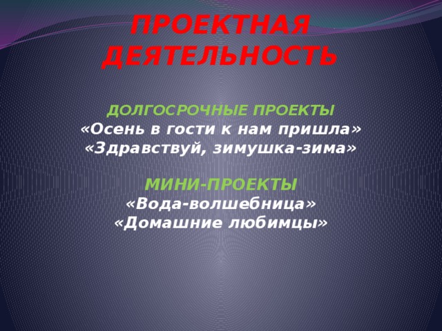 ПРОЕКТНАЯ ДЕЯТЕЛЬНОСТЬ   ДОЛГОСРОЧНЫЕ ПРОЕКТЫ  «Осень в гости к нам пришла»  «Здравствуй, зимушка-зима»   МИНИ-ПРОЕКТЫ  «Вода-волшебница»  «Домашние любимцы»