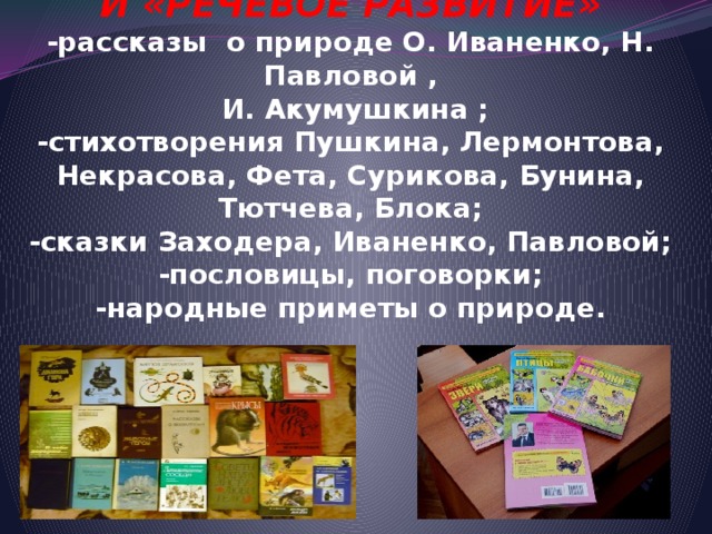 ИНТЕГРАЦИЯ ОО «ПОЗНАНИЕ»  И «РЕЧЕВОЕ РАЗВИТИЕ»  -рассказы о природе О. Иваненко, Н. Павловой ,  И. Акумушкина ;  -стихотворения Пушкина, Лермонтова, Некрасова, Фета, Сурикова, Бунина, Тютчева, Блока;  -сказки Заходера, Иваненко, Павловой;  -пословицы, поговорки;  -народные приметы о природе.