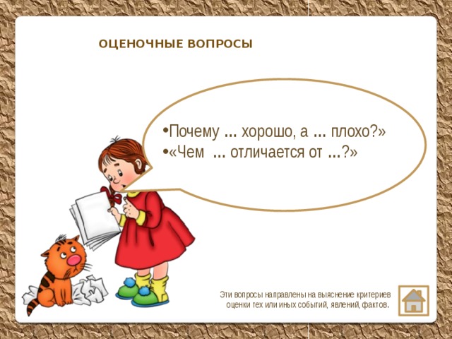 ОЦЕНОЧНЫЕ ВОПРОСЫ Почему … хорошо, а … плохо?» «Чем … отличается от … ?»   Эти вопросы направлены на выяснение критериев оценки тех или иных событий, явлений, фактов .