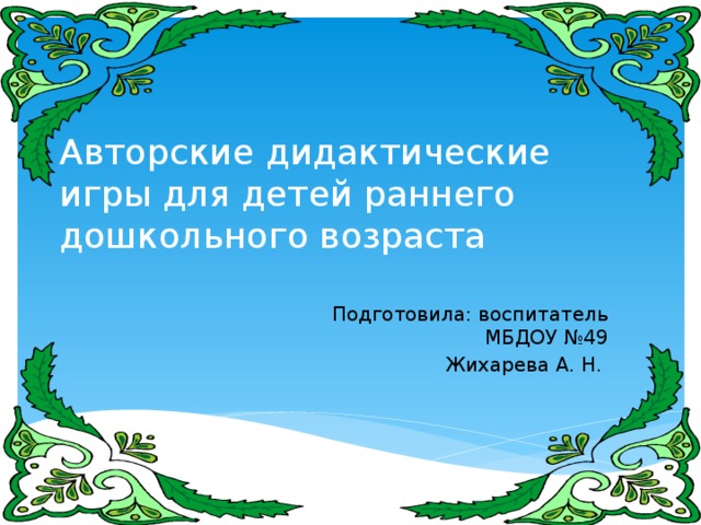 Авторские дидактические игры для детей раннего дошкольного возраста Подготовила: воспитатель МБДОУ №49 Жихарева А. Н.