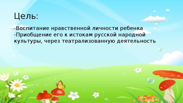 Цель: -Воспитание нравственной личности ребенка -Приобщение его к истокам русской народной культуры, через театрализованную деятельность