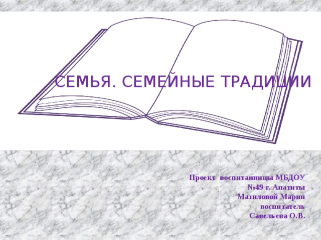 СЕМЬЯ. СЕМЕЙНЫЕ ТРАДИЦИИ Проект воспитанницы МБДОУ №49 г. Апатиты Мазиловой Марии воспитатель Савельева О.В.