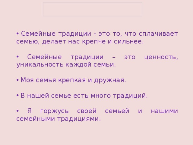 Семейные традиции - это то, что сплачивает семью, делает нас крепче и сильнее.  Семейные традиции – это ценность, уникальность каждой семьи.  Моя семья крепкая и дружная.  В нашей семье есть много традиций.  Я горжусь своей семьей и нашими семейными традициями.