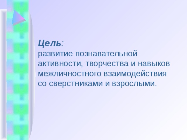 Цель : развитие познавательной активности, творчества и навыков межличностного взаимодействия со сверстниками и взрослыми.