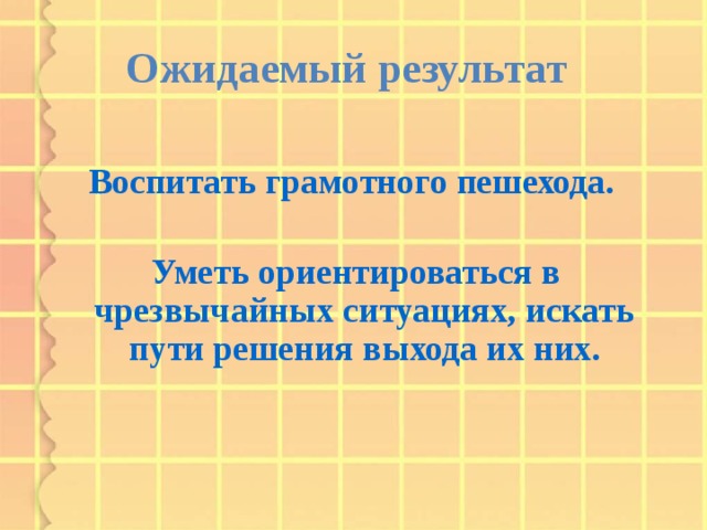 Ожидаемый результат  Воспитать грамотного пешехода.   Уметь ориентироваться в чрезвычайных ситуациях, искать пути решения выхода их них.