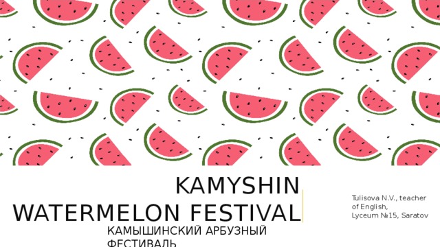 Kamyshin watermelon festival Tulisova N.V., teacher of English, Lyceum №15, Saratov КАМЫШИНСКИЙ АРБУЗНЫЙ ФЕСТИВАЛЬ