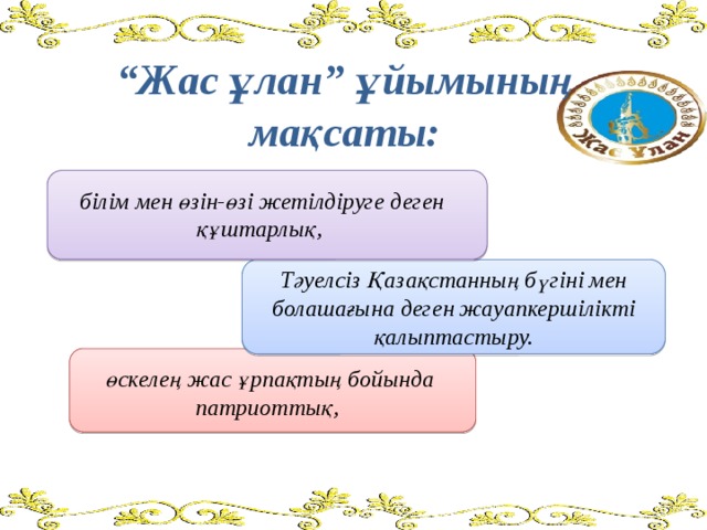 “ Жас ұлан” ұйымының мақсаты:   білім мен өзін-өзі жетілдіруге деген құштарлық, Тәуелсіз Қазақстанның бүгіні мен болашағына деген жауапкершілікті қалыптастыру. өскелең жас ұрпақтың бойында патриоттық, 